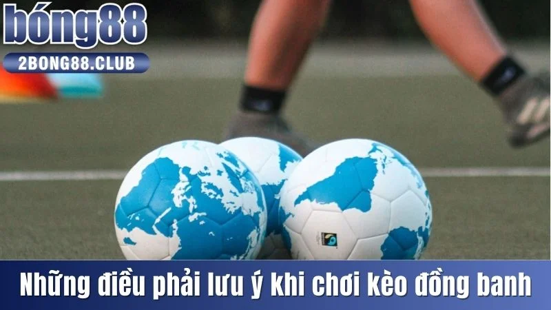 Kèo Hòa Đồng Banh - Kịch Tính Cho Đến Những Phút Cuối Cùng 4 Những điều phải lưu ý khi chơi kèo đồng banh